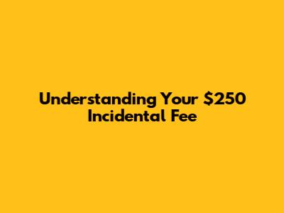 Understanding Your $250 Incidental Fee