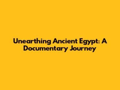 Unearthing Ancient Egypt: A Documentary Journey