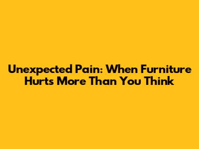 Unexpected Pain: When Furniture Hurts More Than You Think