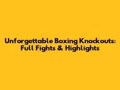 Unforgettable Boxing Knockouts: Full Fights & Highlights