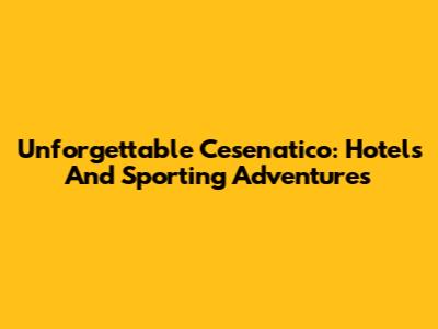 Unforgettable Cesenatico: Hotels And Sporting Adventures