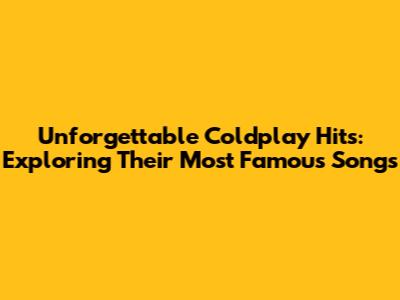 Unforgettable Coldplay Hits: Exploring Their Most Famous Songs