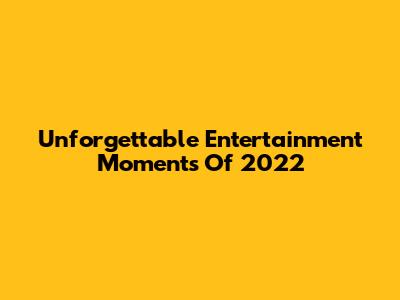 Unforgettable Entertainment Moments Of 2022