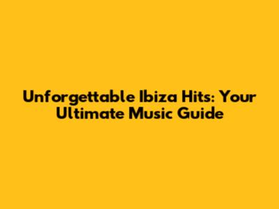 Unforgettable Ibiza Hits: Your Ultimate Music Guide