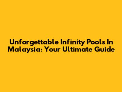 Unforgettable Infinity Pools In Malaysia: Your Ultimate Guide