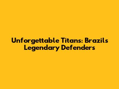 Unforgettable Titans: Brazil's Legendary Defenders