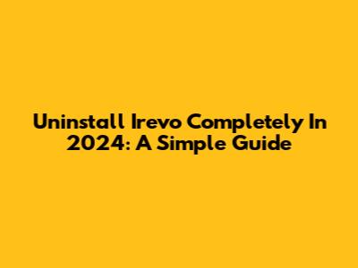 Uninstall Irevo Completely In 2024: A Simple Guide
