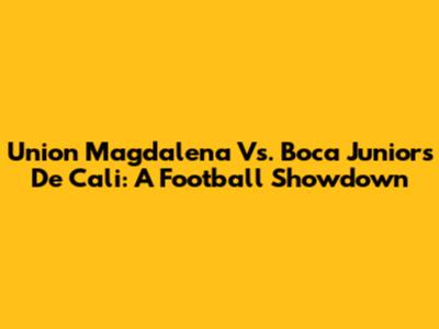 Union Magdalena Vs. Boca Juniors De Cali: A Football Showdown