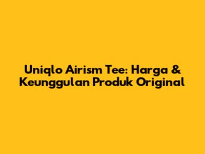 Uniqlo Airism Tee: Harga & Keunggulan Produk Original