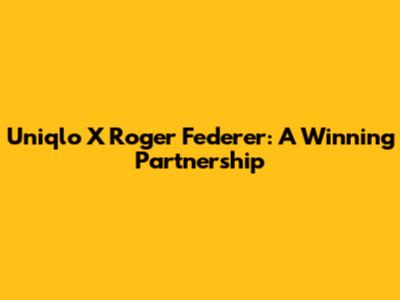 Uniqlo X Roger Federer: A Winning Partnership