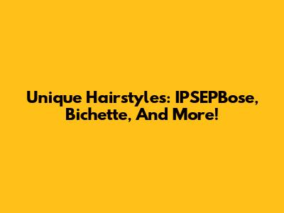 Unique Hairstyles: IPSEPBose, Bichette, And More!