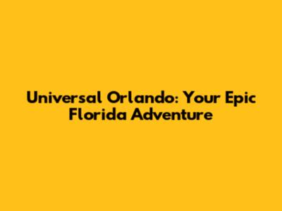 Universal Orlando: Your Epic Florida Adventure