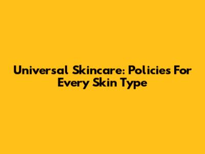 Universal Skincare: Policies For Every Skin Type