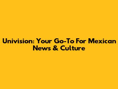 Univision: Your Go-To For Mexican News & Culture
