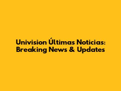 Univision Últimas Noticias: Breaking News & Updates
