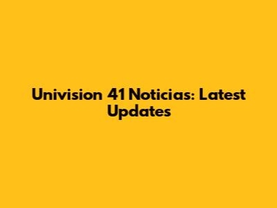 Univision 41 Noticias: Latest Updates