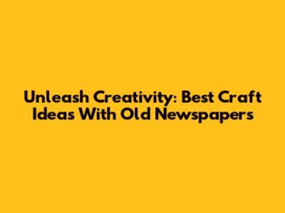 Unleash Creativity: Best Craft Ideas With Old Newspapers