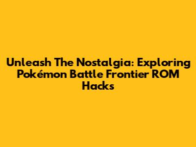 Unleash The Nostalgia: Exploring Pokémon Battle Frontier ROM Hacks