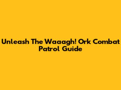 Unleash The Waaagh! Ork Combat Patrol Guide