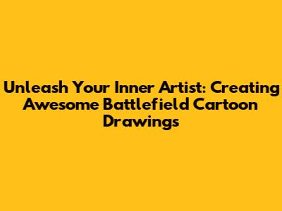 Unleash Your Inner Artist: Creating Awesome Battlefield Cartoon Drawings