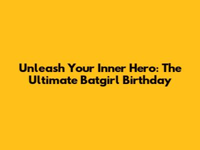 Unleash Your Inner Hero: The Ultimate Batgirl Birthday