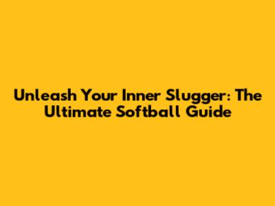 Unleash Your Inner Slugger: The Ultimate Softball Guide