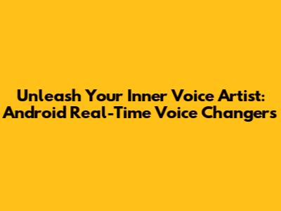 Unleash Your Inner Voice Artist: Android Real-Time Voice Changers
