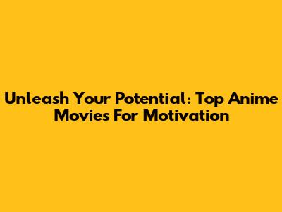 Unleash Your Potential: Top Anime Movies For Motivation