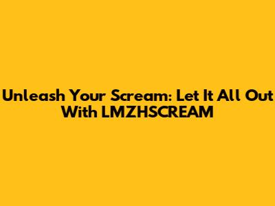 Unleash Your Scream: Let It All Out With LMZHSCREAM