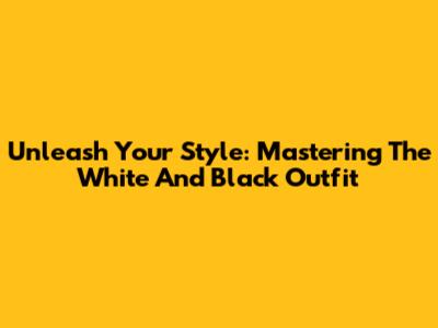 Unleash Your Style: Mastering The White And Black Outfit