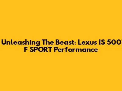 Unleashing The Beast: Lexus IS 500 F SPORT Performance