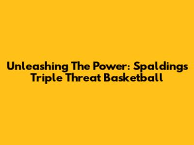 Unleashing The Power: Spalding's Triple Threat Basketball