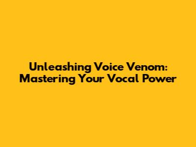Unleashing Voice Venom: Mastering Your Vocal Power