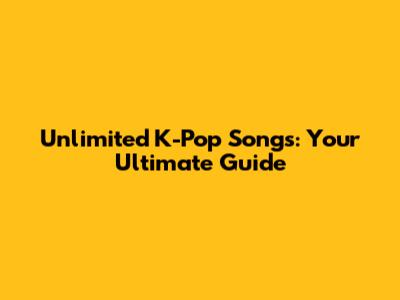 Unlimited K-Pop Songs: Your Ultimate Guide