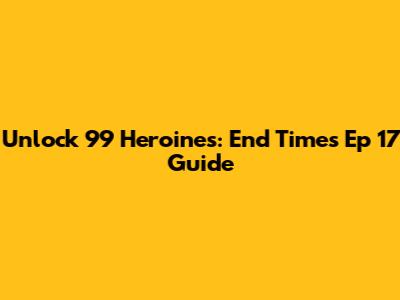 Unlock 99 Heroines: End Times Ep 17 Guide