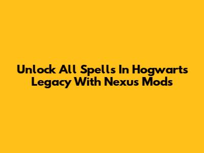 Unlock All Spells In Hogwarts Legacy With Nexus Mods
