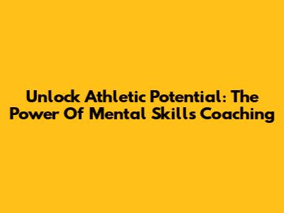 Unlock Athletic Potential: The Power Of Mental Skills Coaching