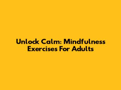 Unlock Calm: Mindfulness Exercises For Adults