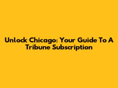 Unlock Chicago: Your Guide To A Tribune Subscription