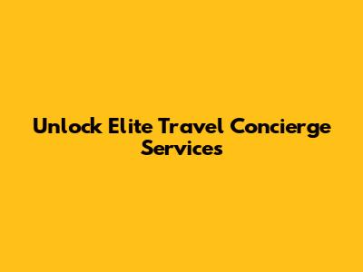 Unlock Elite Travel Concierge Services