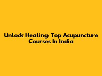 Unlock Healing: Top Acupuncture Courses In India