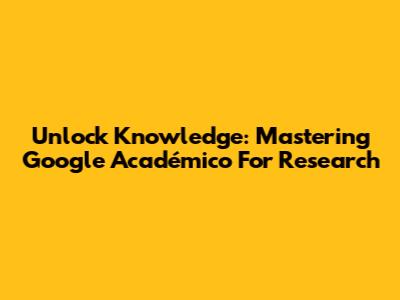 Unlock Knowledge: Mastering Google Académico For Research