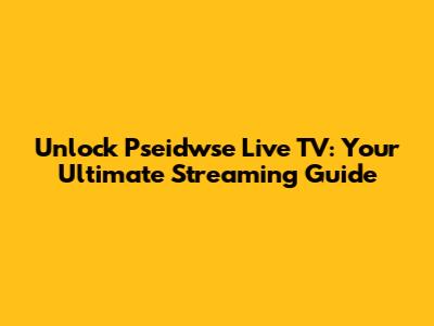 Unlock Pseidwse Live TV: Your Ultimate Streaming Guide