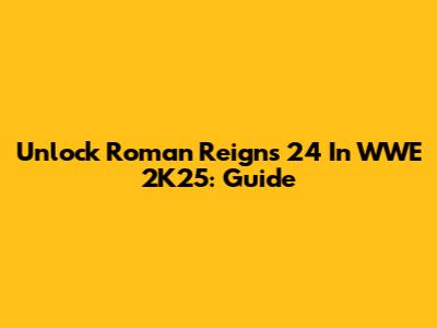Unlock Roman Reigns '24 In WWE 2K25: Guide