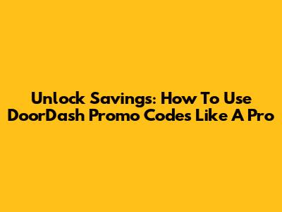 Unlock Savings: How To Use DoorDash Promo Codes Like A Pro