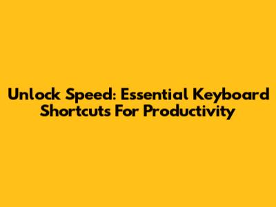 Unlock Speed: Essential Keyboard Shortcuts For Productivity