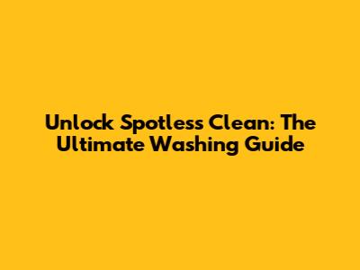 Unlock Spotless Clean: The Ultimate Washing Guide