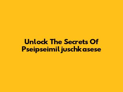 Unlock The Secrets Of Pseipseimiljuschkasese