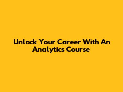 Unlock Your Career With An Analytics Course