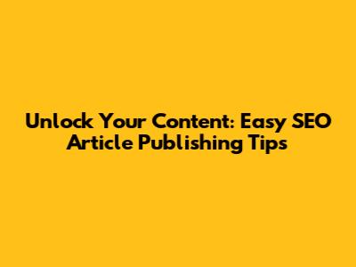 Unlock Your Content: Easy SEO Article Publishing Tips